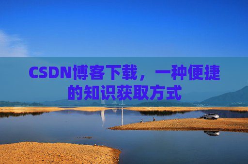 CSDN博客下载,一种便捷的知识获取方式 CSDN博客下载,一种便捷的知识获取方式